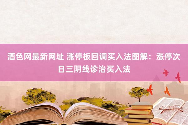 酒色网最新网址 涨停板回调买入法图解：涨停次日三阴线诊治买入法