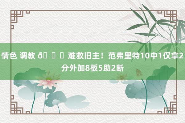 情色 调教 😂难救旧主！范弗里特10中1仅拿2分外加8板5助2断