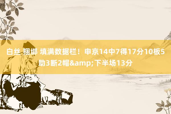 白丝 捆绑 填满数据栏！申京14中7得17分10板5助3断2帽&下半场13分