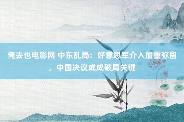 俺去也电影网 中东乱局：好意思军介入加重弥留，中国决议或成破局关键