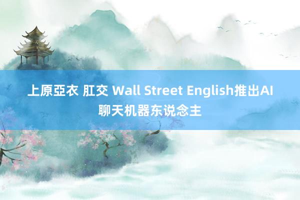 上原亞衣 肛交 Wall Street English推出AI聊天机器东说念主