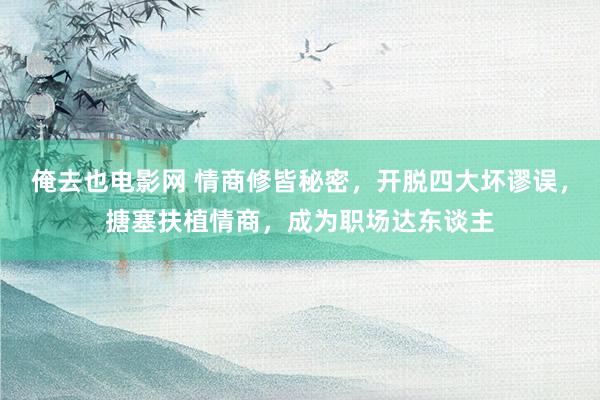 俺去也电影网 情商修皆秘密，开脱四大坏谬误，搪塞扶植情商，成为职场达东谈主