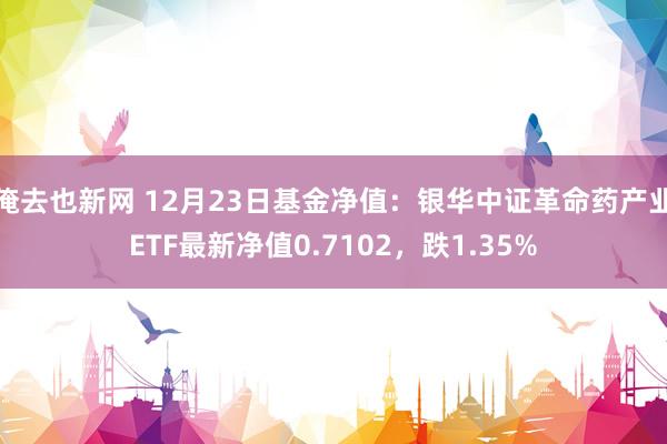 俺去也新网 12月23日基金净值：银华中证革命药产业ETF最新净值0.7102，跌1.35%