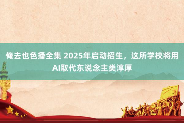 俺去也色播全集 2025年启动招生，这所学校将用AI取代东说念主类淳厚