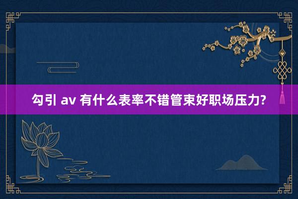 勾引 av 有什么表率不错管束好职场压力?