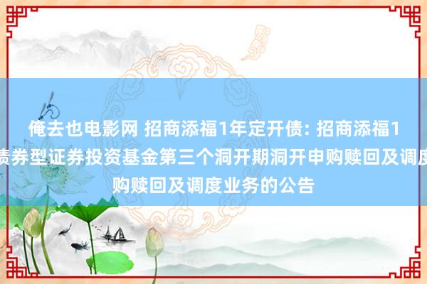 俺去也电影网 招商添福1年定开债: 招商添福1年依期洞开债券型证券投资基金第三个洞开期洞开申购赎回及调度业务的公告