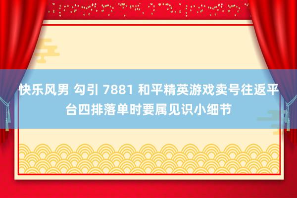快乐风男 勾引 7881 和平精英游戏卖号往返平台四排落单时要属见识小细节