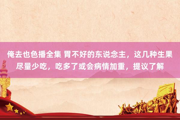 俺去也色播全集 胃不好的东说念主，这几种生果尽量少吃，吃多了或会病情加重，提议了解