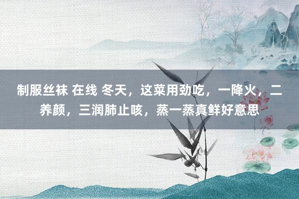 制服丝袜 在线 冬天，这菜用劲吃，一降火，二养颜，三润肺止咳，蒸一蒸真鲜好意思