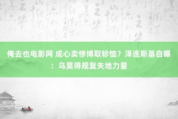 俺去也电影网 成心卖惨博取轸恤？泽连斯基自曝：乌莫得规复失地力量