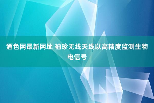 酒色网最新网址 袖珍无线天线以高精度监测生物电信号