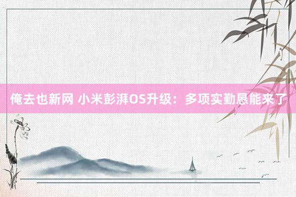 俺去也新网 小米彭湃OS升级：多项实勤恳能来了