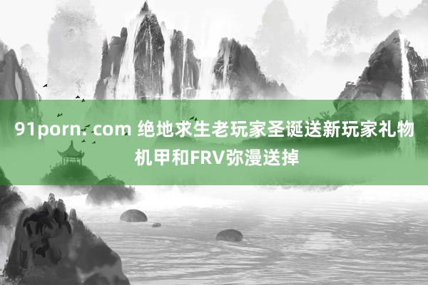 91porn. com 绝地求生老玩家圣诞送新玩家礼物 机甲和FRV弥漫送掉