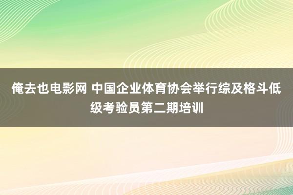 俺去也电影网 中国企业体育协会举行综及格斗低级考验员第二期培训
