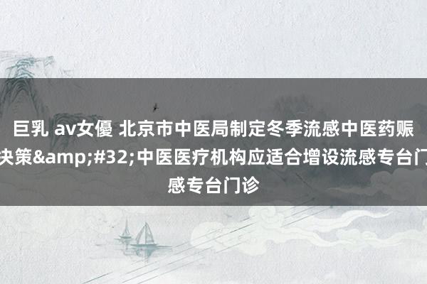 巨乳 av女優 北京市中医局制定冬季流感中医药赈济决策&#32;中医医疗机构应适合增设流感专台门诊