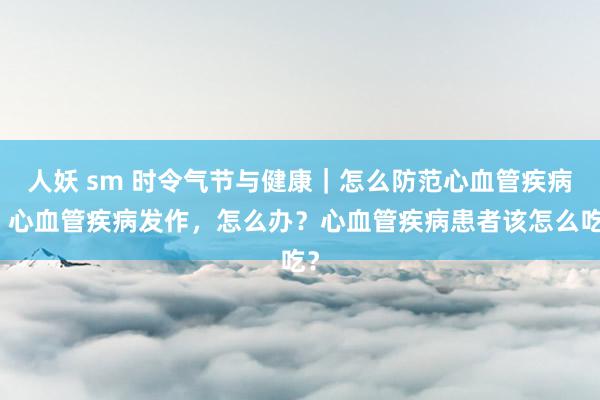 人妖 sm 时令气节与健康｜怎么防范心血管疾病？心血管疾病发作，怎么办？心血管疾病患者该怎么吃？