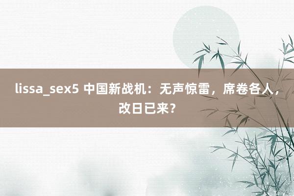 lissa_sex5 中国新战机：无声惊雷，席卷各人，改日已来？
