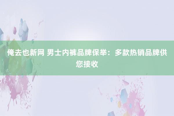 俺去也新网 男士内裤品牌保举：多款热销品牌供您接收