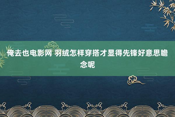 俺去也电影网 羽绒怎样穿搭才显得先锋好意思瞻念呢