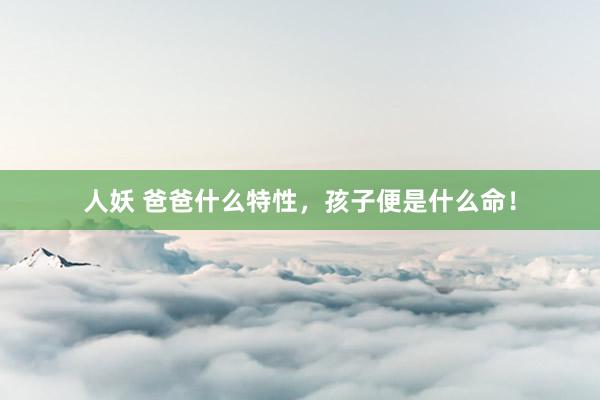 人妖 爸爸什么特性，孩子便是什么命！