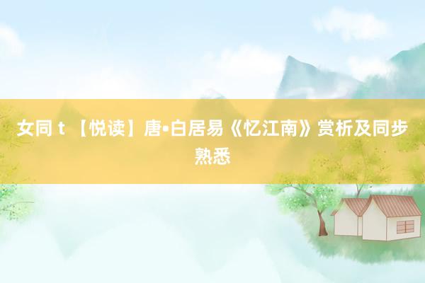 女同 t 【悦读】唐•白居易《忆江南》赏析及同步熟悉