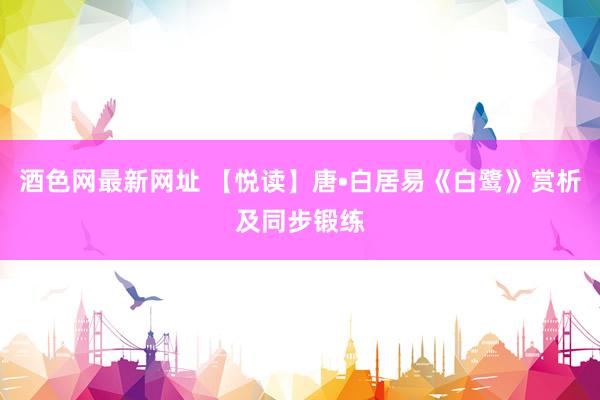 酒色网最新网址 【悦读】唐•白居易《白鹭》赏析及同步锻练