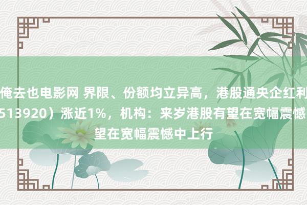 俺去也电影网 界限、份额均立异高，港股通央企红利ETF（513920）涨近1%，机构：来岁港股有望在宽幅震憾中上行
