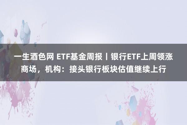 一生酒色网 ETF基金周报丨银行ETF上周领涨商场，机构：接头银行板块估值继续上行
