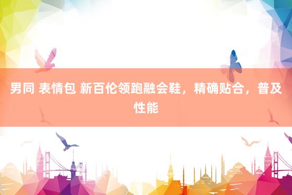 男同 表情包 新百伦领跑融会鞋，精确贴合，普及性能