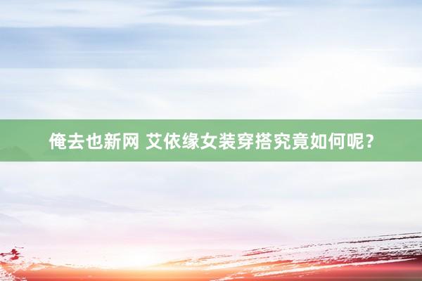 俺去也新网 艾依缘女装穿搭究竟如何呢？