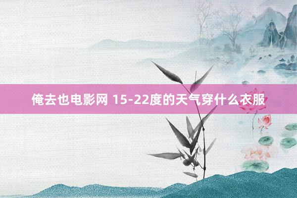 俺去也电影网 15-22度的天气穿什么衣服