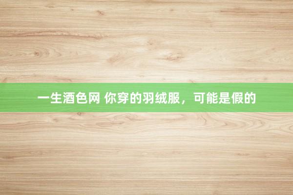 一生酒色网 你穿的羽绒服，可能是假的