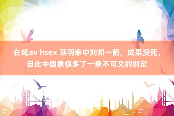 在线av hsex 项羽命中刘邦一箭，成果没死，自此中国象棋多了一条不可文的划定