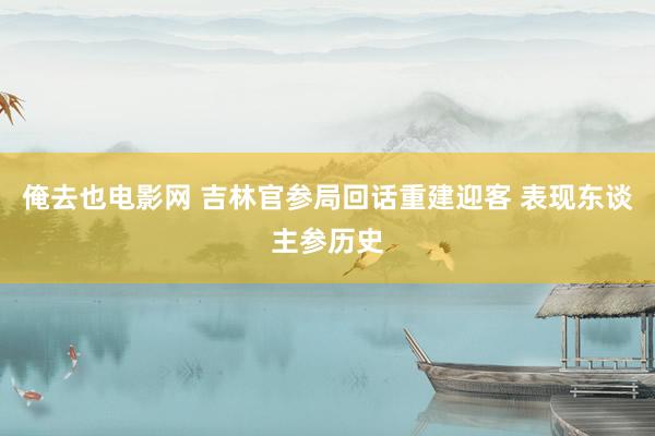 俺去也电影网 吉林官参局回话重建迎客 表现东谈主参历史