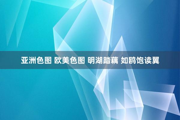 亚洲色图 欧美色图 明湖踏藕 如鸥饱读翼