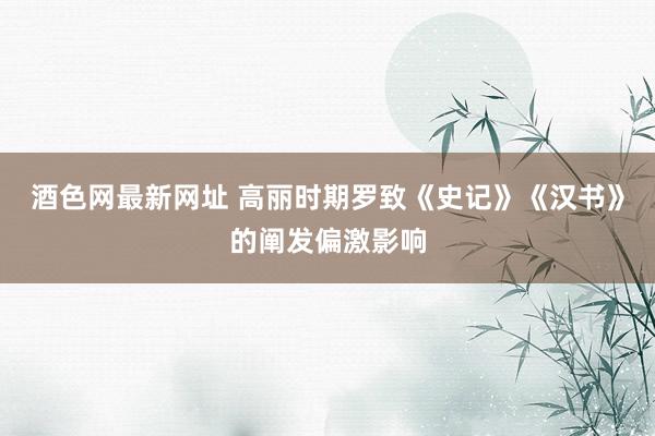 酒色网最新网址 高丽时期罗致《史记》《汉书》的阐发偏激影响