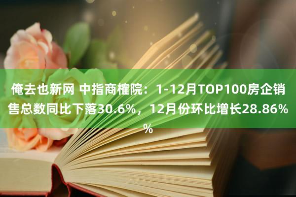 俺去也新网 中指商榷院：1-12月TOP100房企销售总数同比下落30.6%，12月份环比增长28.86%