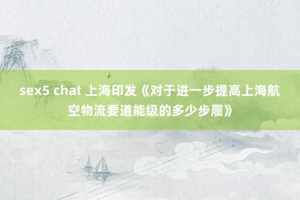 sex5 chat 上海印发《对于进一步提高上海航空物流要道能级的多少步履》