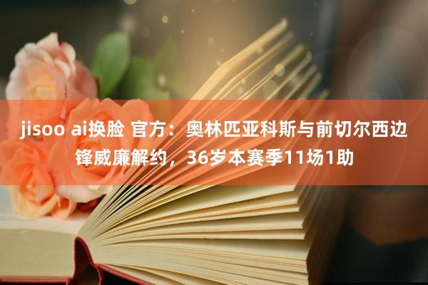 jisoo ai换脸 官方：奥林匹亚科斯与前切尔西边锋威廉解约，36岁本赛季11场1助