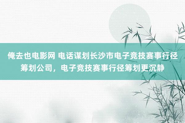 俺去也电影网 电话谋划长沙市电子竞技赛事行径筹划公司，电子竞技赛事行径筹划更沉静