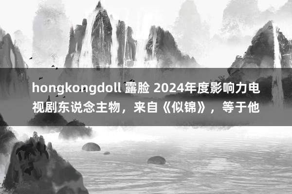 hongkongdoll 露脸 2024年度影响力电视剧东说念主物，来自《似锦》，等于他