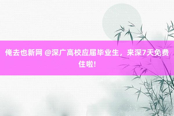 俺去也新网 @深广高校应届毕业生，来深7天免费住啦!