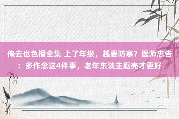 俺去也色播全集 上了年级，越要防寒？医师忠告：多作念这4件事，老年东谈主躯壳才更好