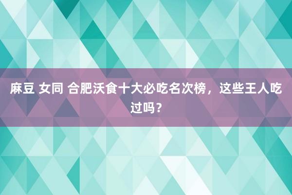 麻豆 女同 合肥沃食十大必吃名次榜，这些王人吃过吗？