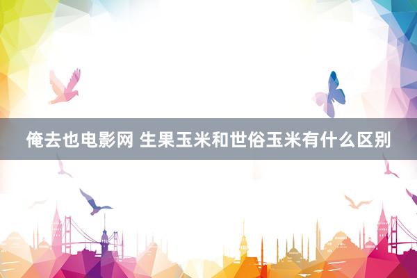 俺去也电影网 生果玉米和世俗玉米有什么区别