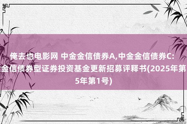 俺去也电影网 中金金信债券A,中金金信债券C: 中金金信债券型证券投资基金更新招募评释书(2025年第1号)