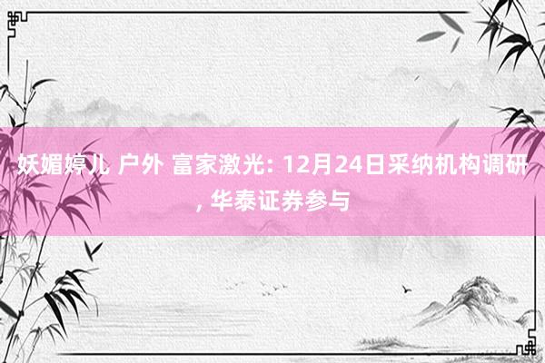 妖媚婷儿 户外 富家激光: 12月24日采纳机构调研， 华泰证券参与