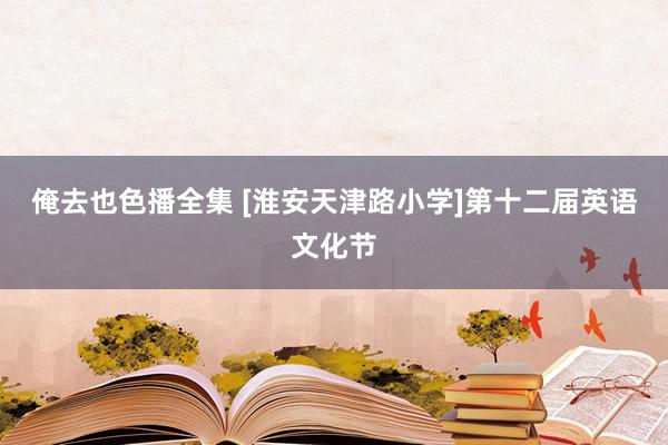 俺去也色播全集 [淮安天津路小学]第十二届英语文化节