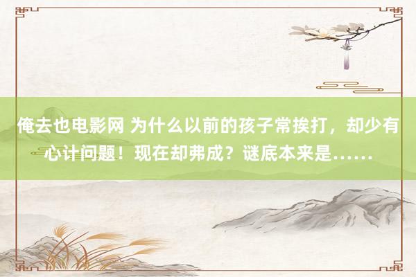 俺去也电影网 为什么以前的孩子常挨打，却少有心计问题！现在却弗成？谜底本来是……