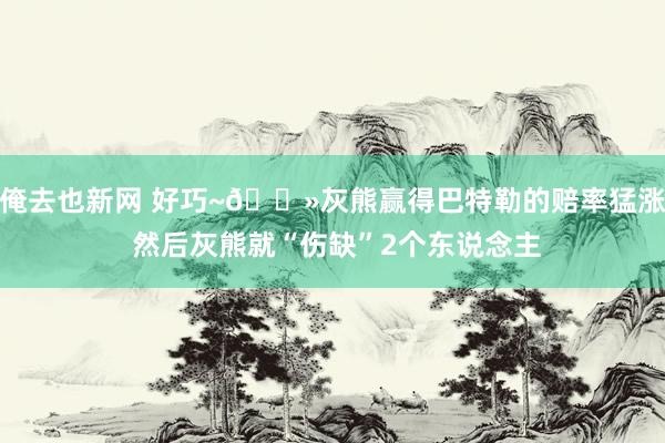俺去也新网 好巧~👻灰熊赢得巴特勒的赔率猛涨 然后灰熊就“伤缺”2个东说念主